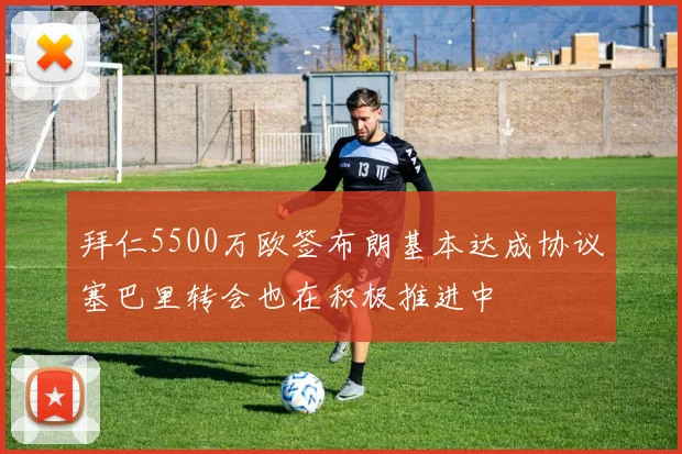 拜仁5500万欧签布朗基本达成协议塞巴里转会也在积极推进中