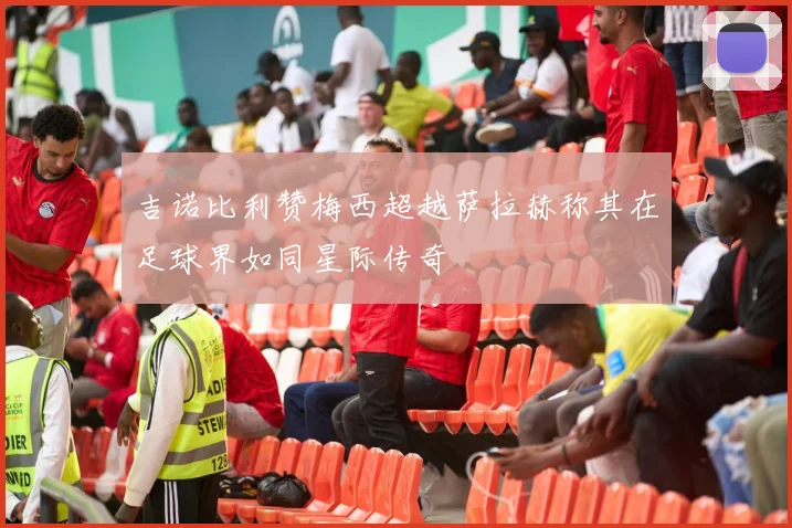 吉诺比利赞梅西超越萨拉赫称其在足球界如同星际传奇