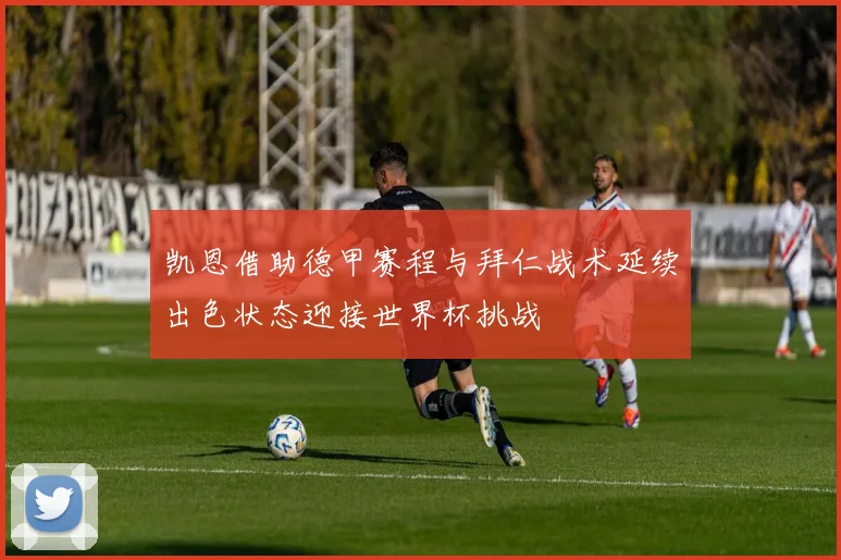凯恩借助德甲赛程与拜仁战术延续出色状态迎接世界杯挑战