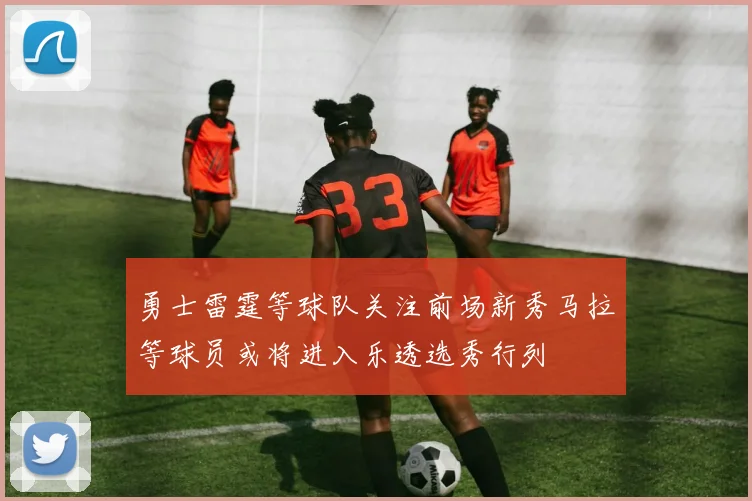勇士雷霆等球队关注前场新秀马拉等球员或将进入乐透选秀行列