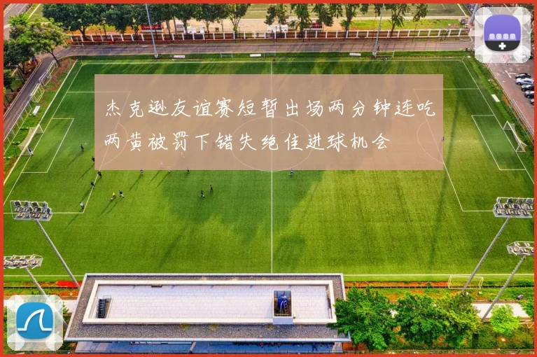 杰克逊友谊赛短暂出场两分钟连吃两黄被罚下错失绝佳进球机会