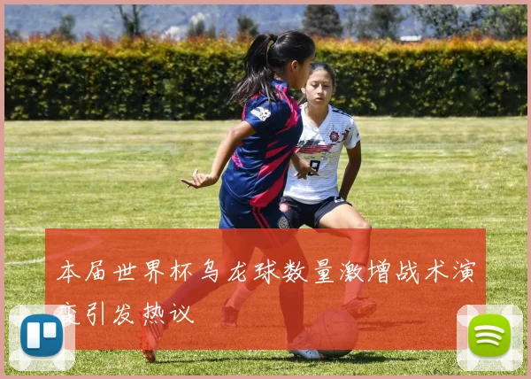 本届世界杯乌龙球数量激增战术演变引发热议