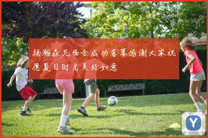 杨瀚森见面会成功落幕感谢大家祝愿夏日时光美好如意