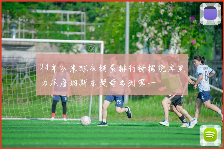 24年以来球衣销量排行榜揭晓库里力压詹姆斯东契奇名列第一