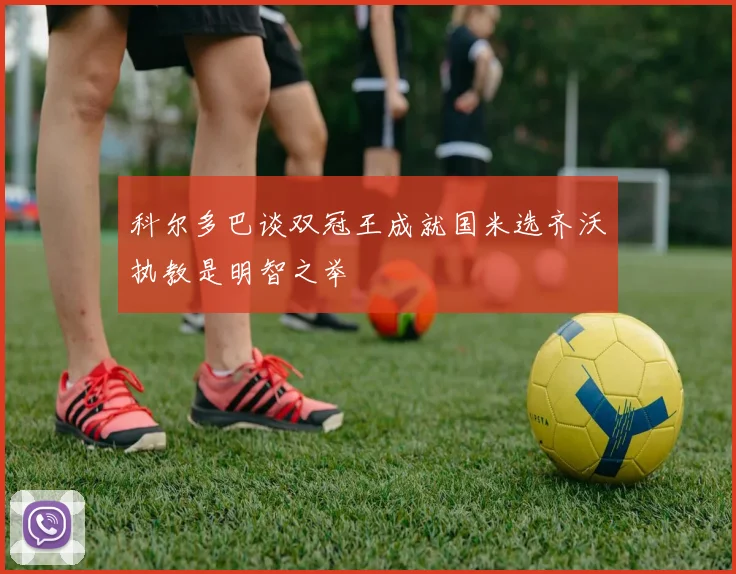 科尔多巴谈双冠王成就国米选齐沃执教是明智之举
