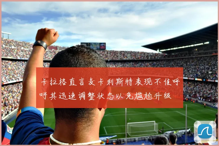 卡拉格直言麦卡利斯特表现不佳呼吁其迅速调整状态以免尴尬升级