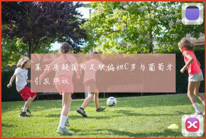 莱万质疑国际足联偏袒C罗与葡萄牙引发热议