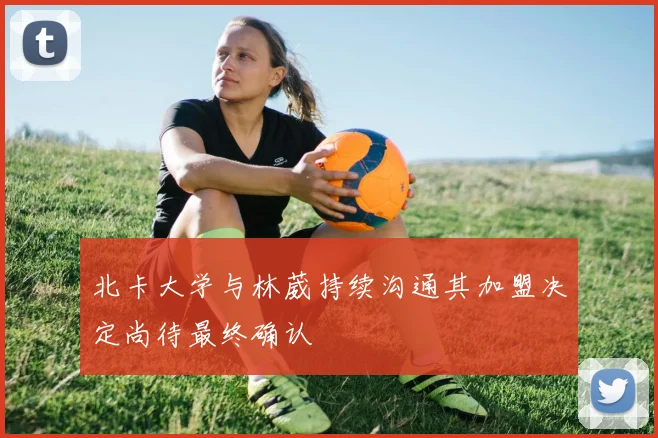 北卡大学与林葳持续沟通其加盟决定尚待最终确认