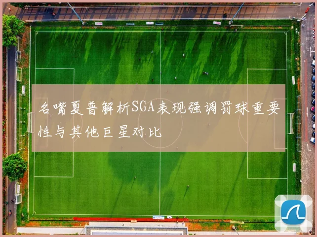 名嘴夏普解析SGA表现强调罚球重要性与其他巨星对比