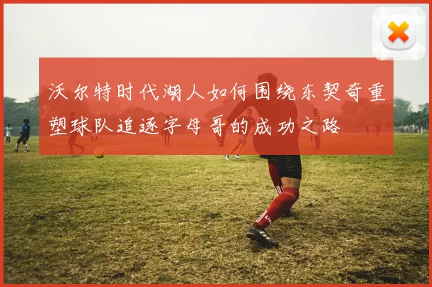 沃尔特时代湖人如何围绕东契奇重塑球队追逐字母哥的成功之路