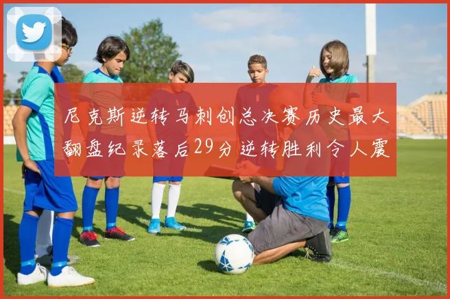 尼克斯逆转马刺创总决赛历史最大翻盘纪录落后29分逆转胜利令人震惊