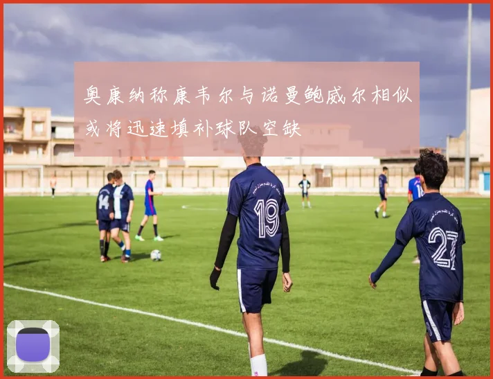 奥康纳称康韦尔与诺曼鲍威尔相似或将迅速填补球队空缺