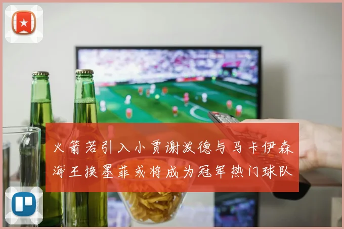 火箭若引入小贾谢泼德与马卡伊森海王换墨菲或将成为冠军热门球队