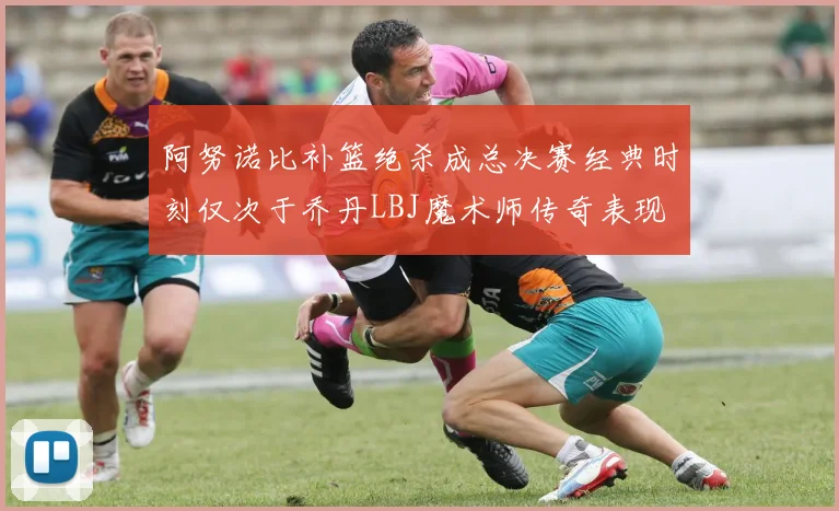 阿努诺比补篮绝杀成总决赛经典时刻仅次于乔丹LBJ魔术师传奇表现