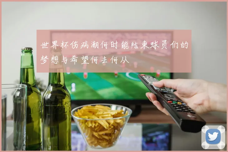 世界杯伤病潮何时能结束球员们的梦想与希望何去何从