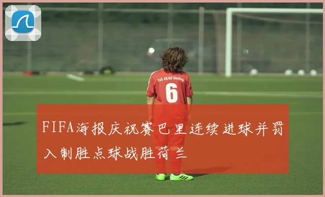 FIFA海报庆祝赛巴里连续进球并罚入制胜点球战胜荷兰